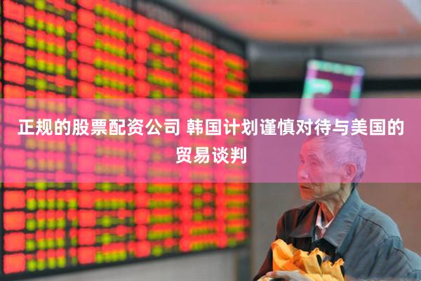 正规的股票配资公司 韩国计划谨慎对待与美国的贸易谈判