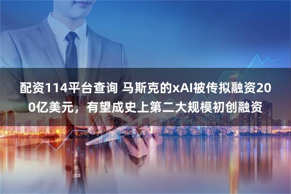 配资114平台查询 马斯克的xAI被传拟融资200亿美元，有望成史上第二大规模初创融资