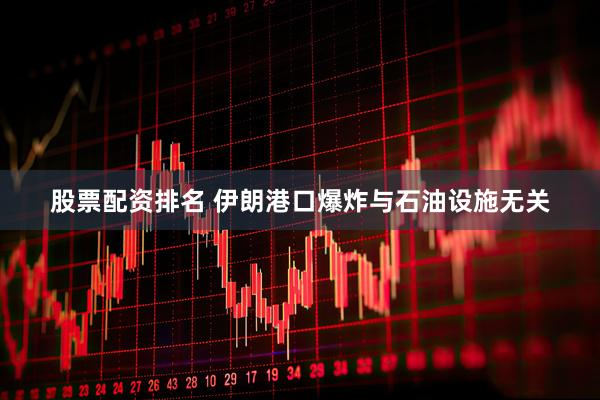 股票配资排名 伊朗港口爆炸与石油设施无关