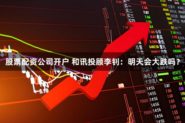 股票配资公司开户 和讯投顾李钊：明天会大跌吗？