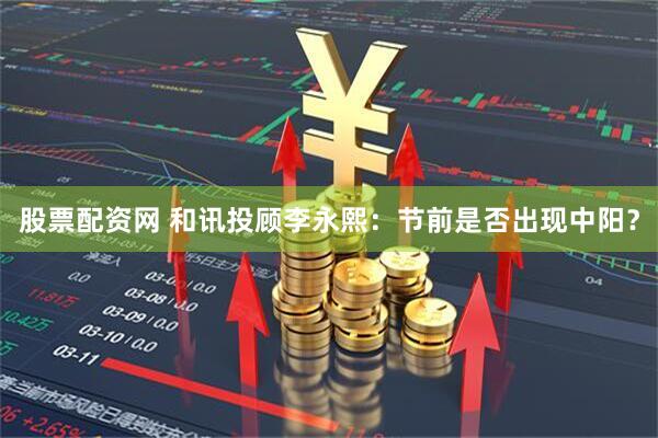 股票配资网 和讯投顾李永熙：节前是否出现中阳？