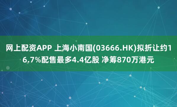 网上配资APP 上海小南国(03666.HK)拟折让约16.7%配售最多4.4亿股 净筹870万港元