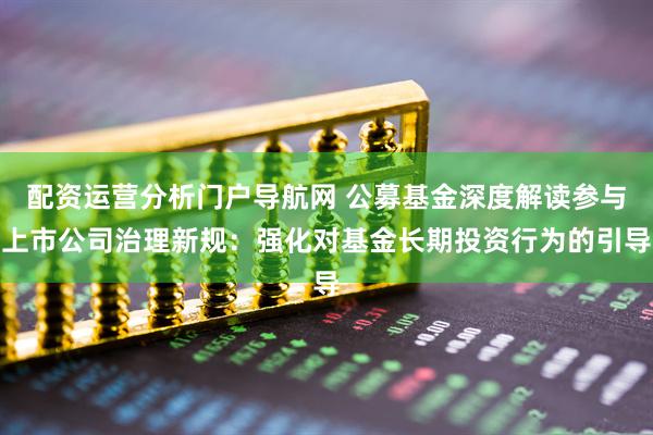 配资运营分析门户导航网 公募基金深度解读参与上市公司治理新规：强化对基金长期投资行为的引导
