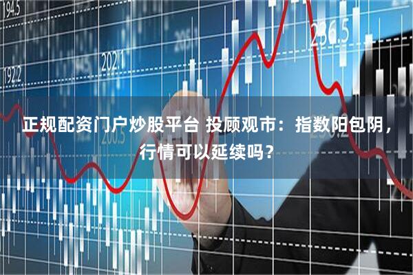 正规配资门户炒股平台 投顾观市：指数阳包阴，行情可以延续吗？