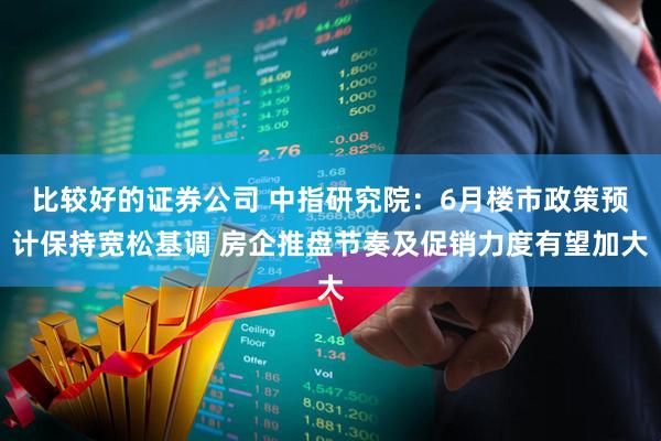比较好的证券公司 中指研究院:6月楼市政策预计保持宽松基调 房企推盘节奏及促销力度有望加大