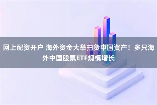 网上配资开户 海外资金大举扫货中国资产！多只海外中国股票ETF规模增长