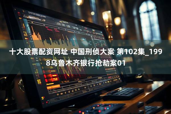 十大股票配资网址 中国刑侦大案 第102集_1998乌鲁木齐银行抢劫案01
