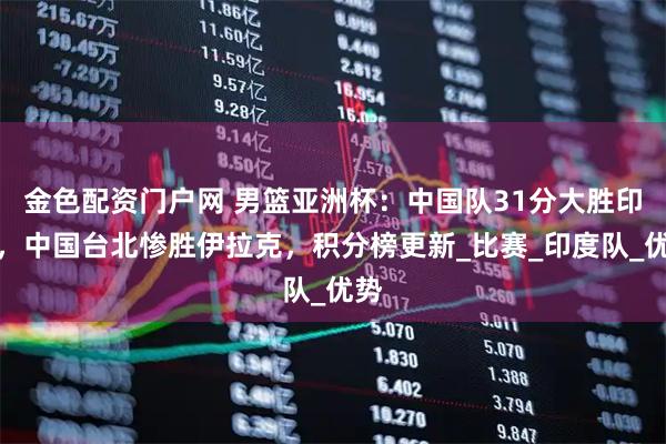 金色配资门户网 男篮亚洲杯：中国队31分大胜印度，中国台北惨胜伊拉克，积分榜更新_比赛_印度队_优势