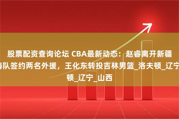 股票配资查询论坛 CBA最新动态：赵睿离开新疆，上海队签约两名外援，王化东转投吉林男篮_洛夫顿_辽宁_山西