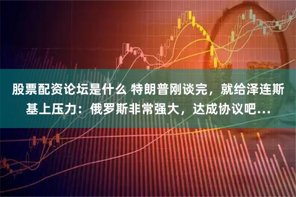 股票配资论坛是什么 特朗普刚谈完，就给泽连斯基上压力：俄罗斯非常强大，达成协议吧…