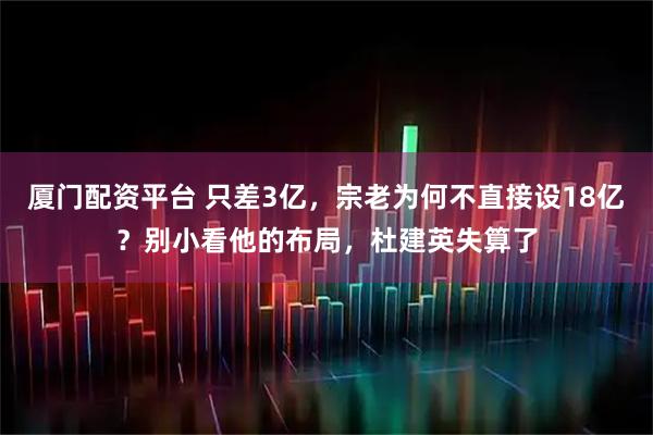 厦门配资平台 只差3亿，宗老为何不直接设18亿？别小看他的布局，杜建英失算了