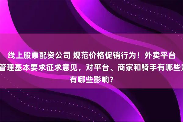 线上股票配资公司 规范价格促销行为！外卖平台服务管理基本要求征求意见，对平台、商家和骑手有哪些影响？