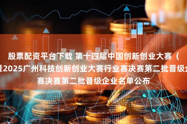 股票配资平台下载 第十四届中国创新创业大赛（广州赛区）暨2025广州科技创新创业大赛行业赛决赛第二批晋级企业名单公布