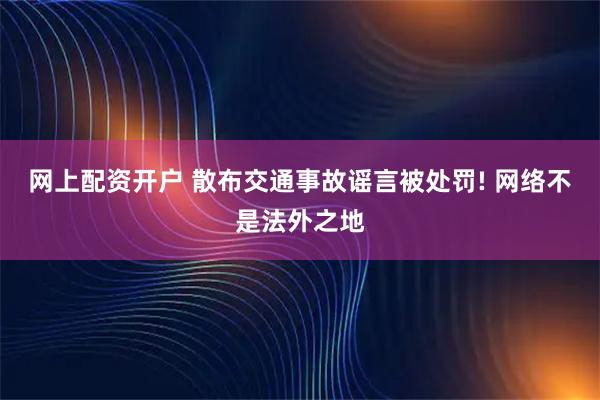 网上配资开户 散布交通事故谣言被处罚! 网络不是法外之地