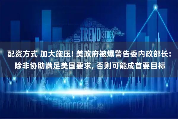 配资方式 加大施压! 美政府被爆警告委内政部长: 除非协助满足美国要求, 否则可能成首要目标