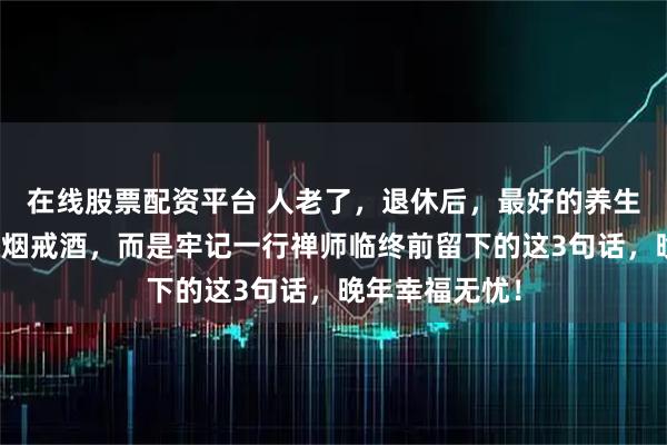 在线股票配资平台 人老了，退休后，最好的养生方式不在于戒烟戒酒，而是牢记一行禅师临终前留下的这3句话，晚年幸福无忧！